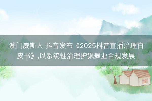澳门威斯人 抖音发布《2025抖音直播治理白皮书》,以系统性治理护飘舞业合规发展