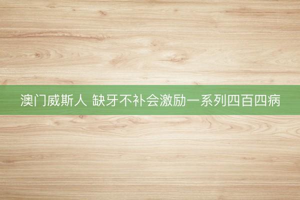 澳门威斯人 缺牙不补会激励一系列四百四病