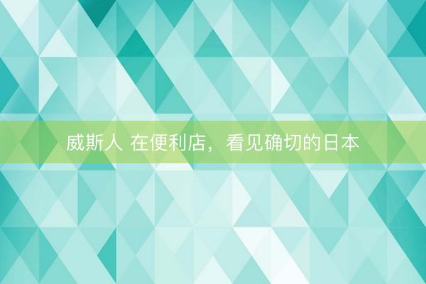威斯人 在便利店，看见确切的日本