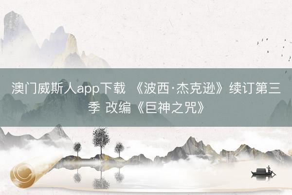 澳门威斯人app下载 《波西·杰克逊》续订第三季 改编《巨神之咒》