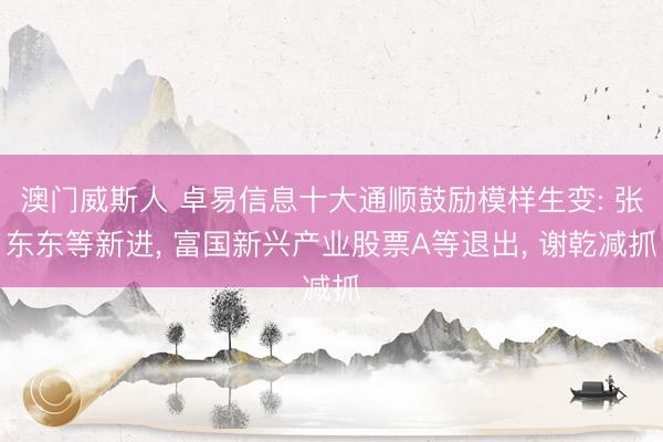 澳门威斯人 卓易信息十大通顺鼓励模样生变: 张东东等新进， 富国新兴产业股票A等退出， 谢乾减抓