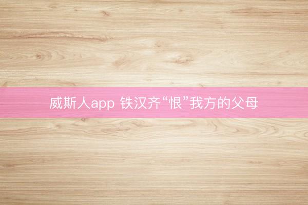 威斯人app 铁汉齐“恨”我方的父母
