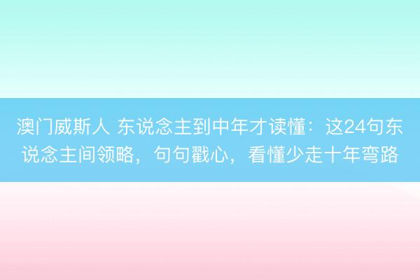 澳门威斯人 东说念主到中年才读懂：这24句东说念主间领略，句句戳心，看懂少走十年弯路