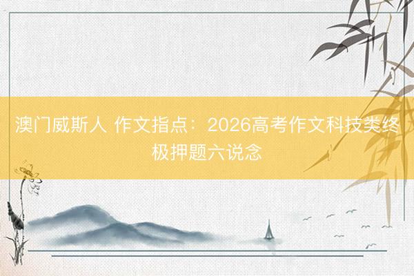 澳门威斯人 作文指点：2026高考作文科技类终极押题六说念