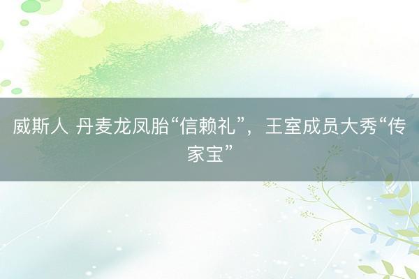 威斯人 丹麦龙凤胎“信赖礼”，王室成员大秀“传家宝”