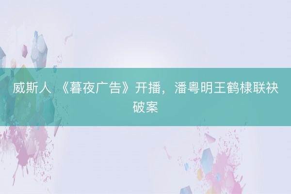 威斯人 《暮夜广告》开播，潘粤明王鹤棣联袂破案
