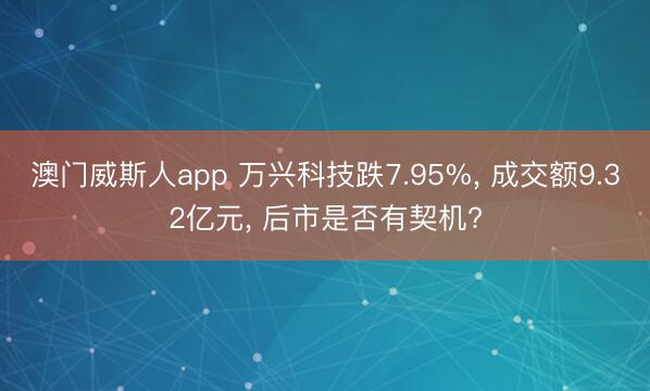 澳门威斯人app 万兴科技跌7.95%, 成交额9.32亿元, 后市是否有契机?