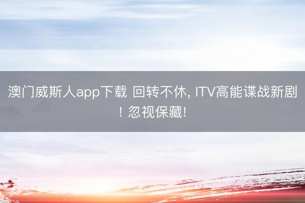 澳门威斯人app下载 回转不休, ITV高能谍战新剧! 忽视保藏!