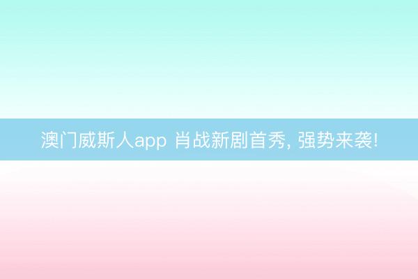 澳门威斯人app 肖战新剧首秀, 强势来袭!