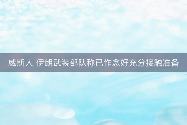 威斯人 伊朗武装部队称已作念好充分接触准备