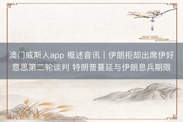 澳门威斯人app 概述音讯丨伊朗拒却出席伊好意思第二轮谈判 特朗普蔓延与伊朗息兵期限